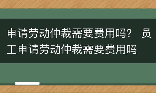 申请劳动仲裁需要费用吗？ 员工申请劳动仲裁需要费用吗