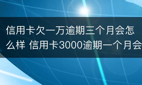 信用卡欠一万逾期三个月会怎么样 信用卡3000逾期一个月会怎么样