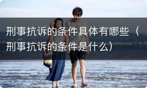 刑事抗诉的条件具体有哪些（刑事抗诉的条件是什么）