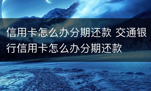 信用卡怎么办分期还款 交通银行信用卡怎么办分期还款