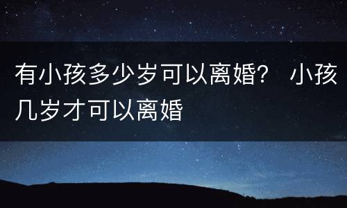 有小孩多少岁可以离婚？ 小孩几岁才可以离婚