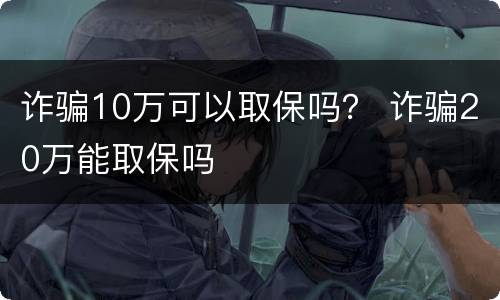 诈骗10万可以取保吗？ 诈骗20万能取保吗