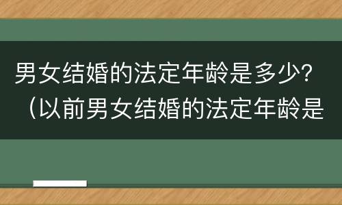 男女结婚的法定年龄是多少？（以前男女结婚的法定年龄是多少）