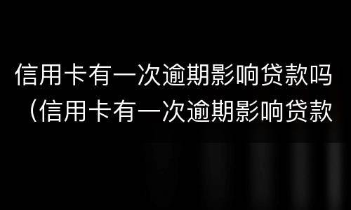 信用卡有一次逾期影响贷款吗（信用卡有一次逾期影响贷款吗知乎）