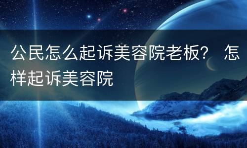 公民怎么起诉美容院老板？ 怎样起诉美容院