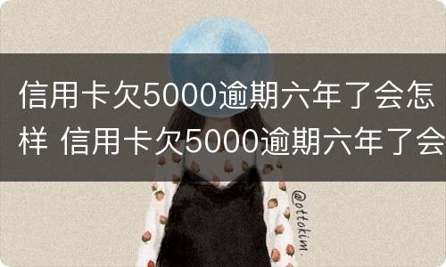 信用卡欠5000逾期六年了会怎样 信用卡欠5000逾期六年了会怎样处理