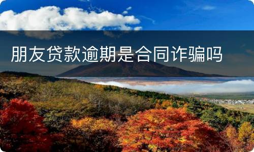 朋友贷款逾期是合同诈骗吗