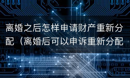 离婚之后怎样申请财产重新分配（离婚后可以申诉重新分配财产吗?）