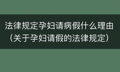 法律规定孕妇请病假什么理由（关于孕妇请假的法律规定）