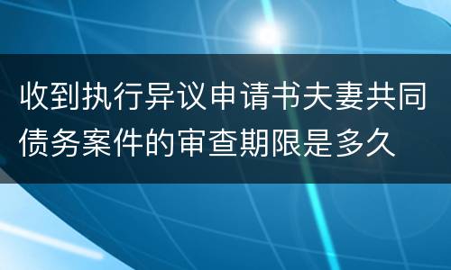 收到执行异议申请书夫妻共同债务案件的审查期限是多久