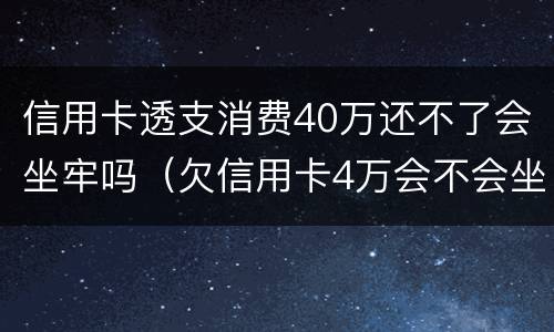 信用卡透支消费40万还不了会坐牢吗（欠信用卡4万会不会坐牢）