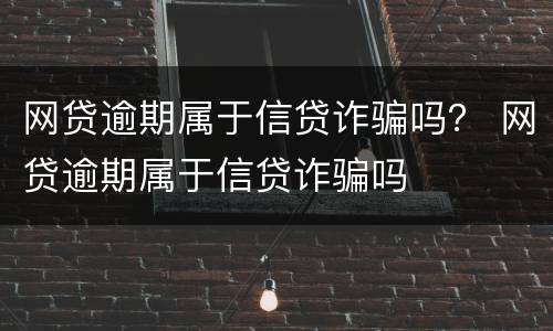 网贷逾期属于信贷诈骗吗？ 网贷逾期属于信贷诈骗吗