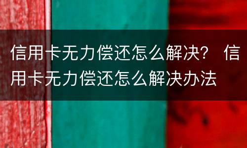 信用卡无力偿还怎么解决？ 信用卡无力偿还怎么解决办法