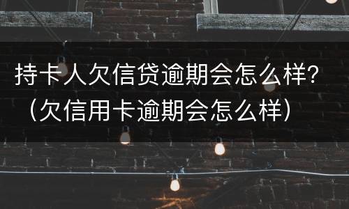 持卡人欠信贷逾期会怎么样？（欠信用卡逾期会怎么样）