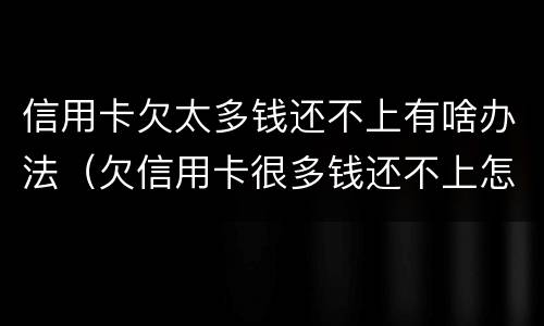 信用卡欠太多钱还不上有啥办法（欠信用卡很多钱还不上怎么办）