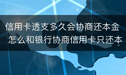信用卡透支多久会协商还本金 怎么和银行协商信用卡只还本金