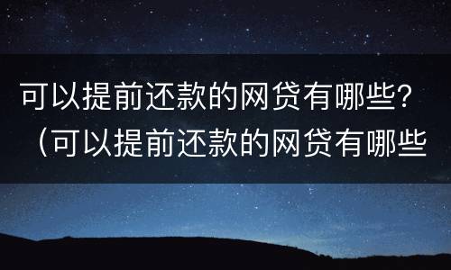 可以提前还款的网贷有哪些？（可以提前还款的网贷有哪些平台）