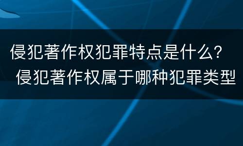 侵犯著作权犯罪特点是什么？ 侵犯著作权属于哪种犯罪类型