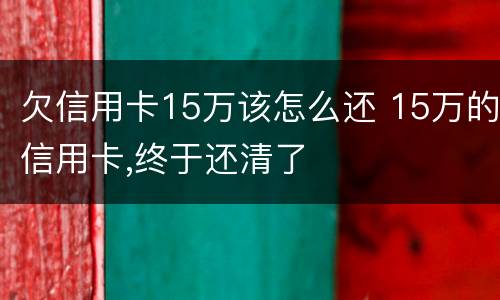 欠信用卡15万该怎么还 15万的信用卡,终于还清了