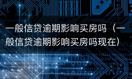 一般信贷逾期影响买房吗（一般信贷逾期影响买房吗现在）