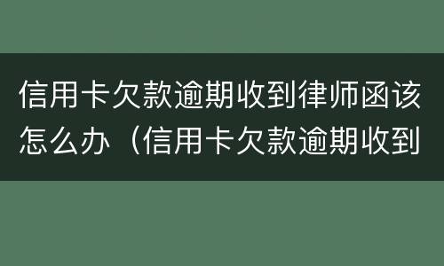 信用卡欠款逾期收到律师函该怎么办（信用卡欠款逾期收到律师函该怎么办理）