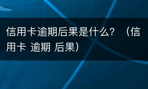 信用卡逾期后果是什么？（信用卡 逾期 后果）