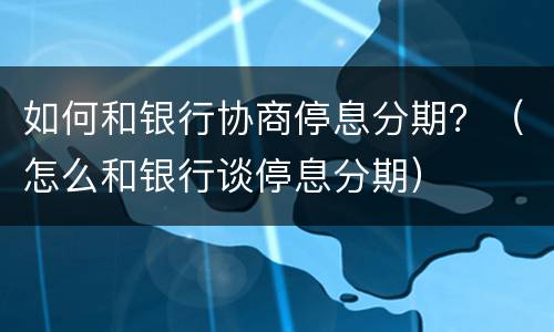 如何和银行协商停息分期？（怎么和银行谈停息分期）