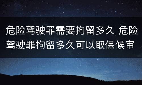 危险驾驶罪需要拘留多久 危险驾驶罪拘留多久可以取保候审