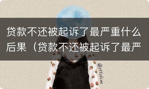 贷款不还被起诉了最严重什么后果（贷款不还被起诉了最严重什么后果,恶意欠款能坐牢吗?）