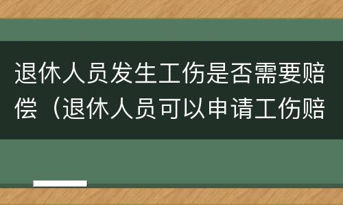 退休人员发生工伤是否需要赔偿（退休人员可以申请工伤赔偿吗）