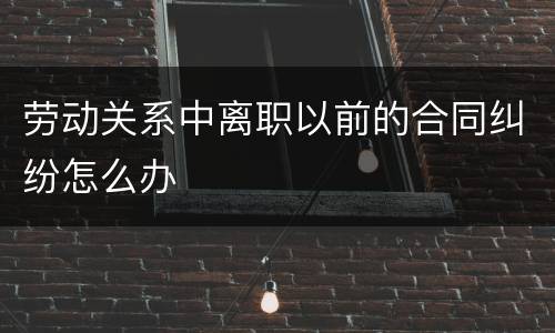 劳动关系中离职以前的合同纠纷怎么办