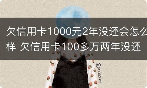 欠信用卡1000元2年没还会怎么样 欠信用卡100多万两年没还了