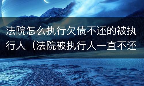 法院怎么执行欠债不还的被执行人（法院被执行人一直不还欠款会如何）