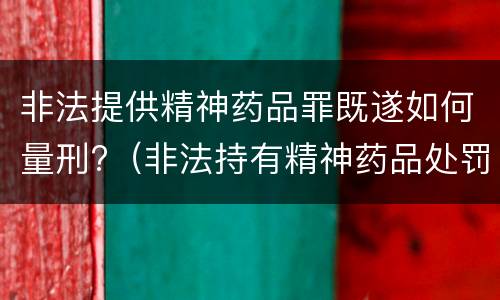 非法提供精神药品罪既遂如何量刑?（非法持有精神药品处罚）