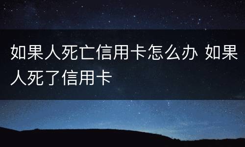 如果人死亡信用卡怎么办 如果人死了信用卡