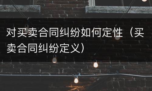 对买卖合同纠纷如何定性（买卖合同纠纷定义）