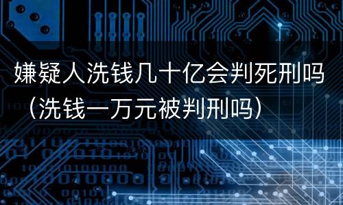 嫌疑人洗钱几十亿会判死刑吗（洗钱一万元被判刑吗）