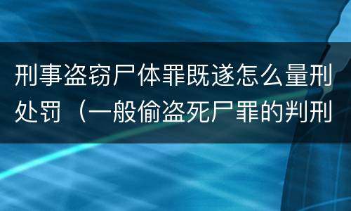 刑事盗窃尸体罪既遂怎么量刑处罚（一般偷盗死尸罪的判刑标准）