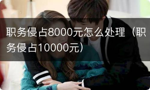 职务侵占8000元怎么处理（职务侵占10000元）