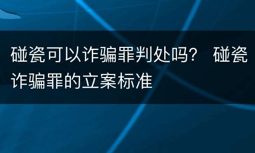 碰瓷可以诈骗罪判处吗？ 碰瓷诈骗罪的立案标准