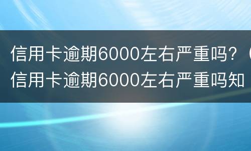信用卡逾期6000左右严重吗?（信用卡逾期6000左右严重吗知乎）
