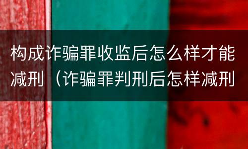 构成诈骗罪收监后怎么样才能减刑（诈骗罪判刑后怎样减刑）