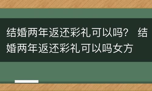 结婚两年返还彩礼可以吗？ 结婚两年返还彩礼可以吗女方