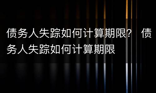债务人失踪如何计算期限？ 债务人失踪如何计算期限