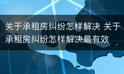 关于承租房纠纷怎样解决 关于承租房纠纷怎样解决最有效