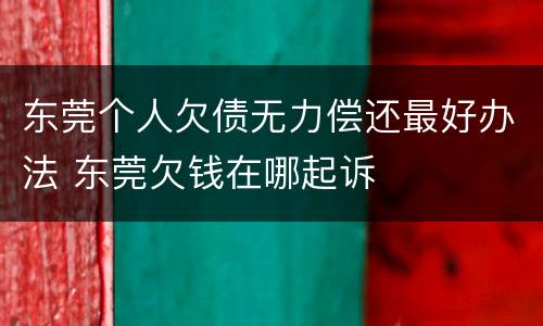 东莞个人欠债无力偿还最好办法 东莞欠钱在哪起诉