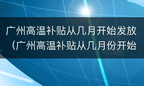广州高温补贴从几月开始发放（广州高温补贴从几月份开始）