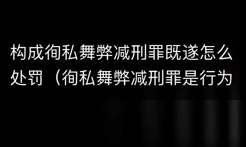 构成徇私舞弊减刑罪既遂怎么处罚（徇私舞弊减刑罪是行为犯还是结果犯）