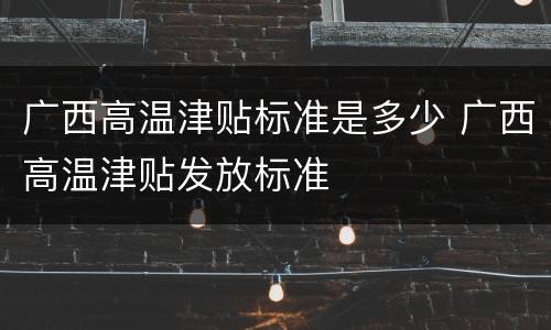 广西高温津贴标准是多少 广西高温津贴发放标准