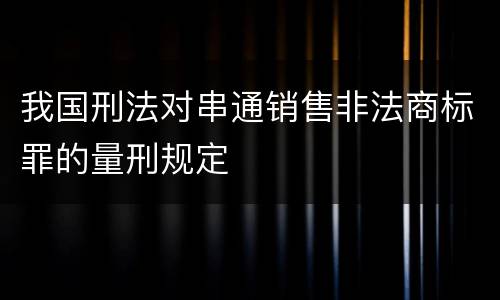 我国刑法对串通销售非法商标罪的量刑规定